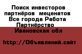 Поиск инвесторов, партнёров, меценатов - Все города Работа » Партнёрство   . Ивановская обл.